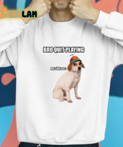 Bro Quit Playing My Silly Ass Cringey Shirt 8 1