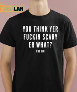 Che Jim You Think Yer Fuckin Scary Er What Shirt 1 1