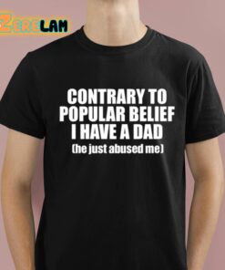Contrary To Popular Belief I Have A Dad He Just Abused Me Shirt