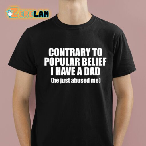 Contrary To Popular Belief I Have A Dad He Just Abused Me Shirt