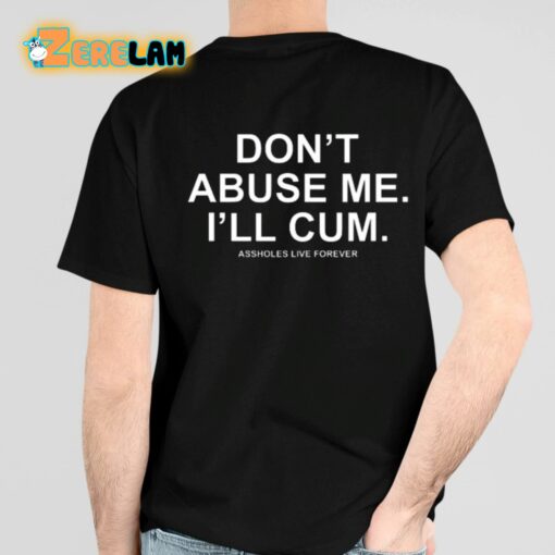 Don’t Abuse Me I’ll Cum Assholes Live Forever Shirt