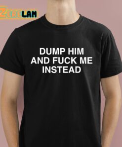 Dump Him And Fuck Me Instead Shirt