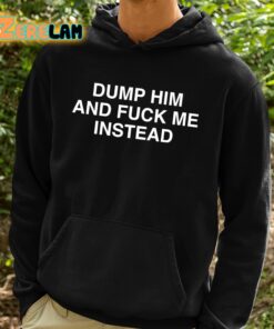 Dump Him And Fuck Me Instead Shirt 2 1