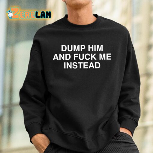 Dump Him And Fuck Me Instead Shirt