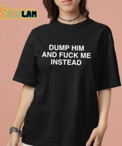 Dump Him And Fuck Me Instead Shirt 7 1