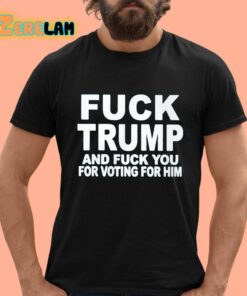 Fuck Trump And Fuck You For Voting For Him Shirt