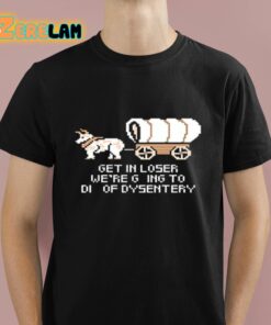 Get In Loser Were G ing To Di Of Dysentery Shirt 1 1