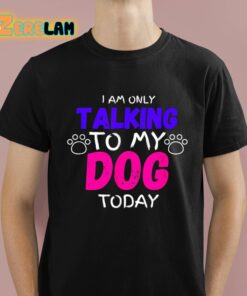 I Am Only Talking To My Dog Today Shirt 1 1