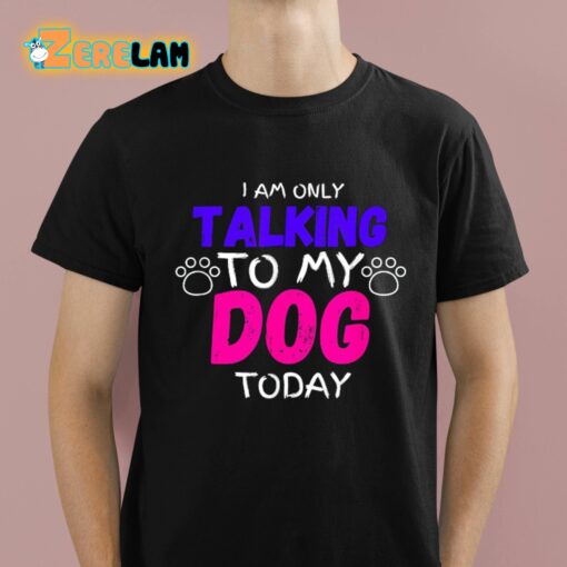 I Am Only Talking To My Dog Today Shirt