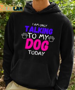 I Am Only Talking To My Dog Today Shirt 2 1