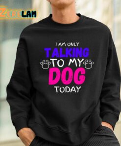 I Am Only Talking To My Dog Today Shirt 3 1