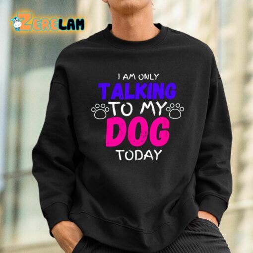 I Am Only Talking To My Dog Today Shirt