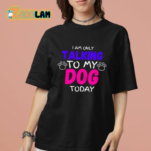 I Am Only Talking To My Dog Today Shirt