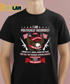 I Am Politically Incorrect I Make 9 11 Jokes Burn The Flag Shirt 1 1