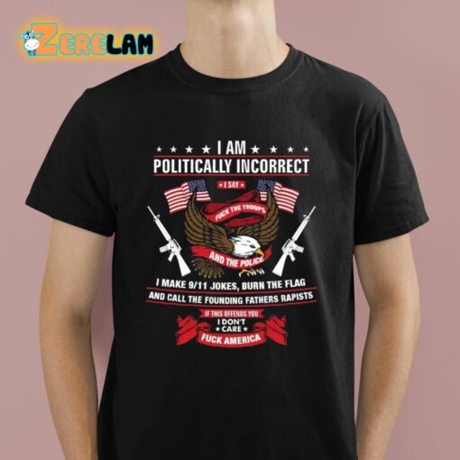 I Am Politically Incorrect I Make 9 11 Jokes Burn The Flag Shirt