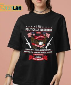 I Am Politically Incorrect I Make 9 11 Jokes Burn The Flag Shirt 7 1