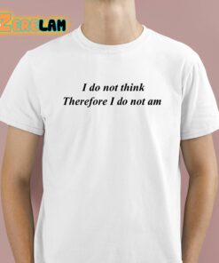 I Do Not Think Therefore I Do Not Am Shirt 1 1