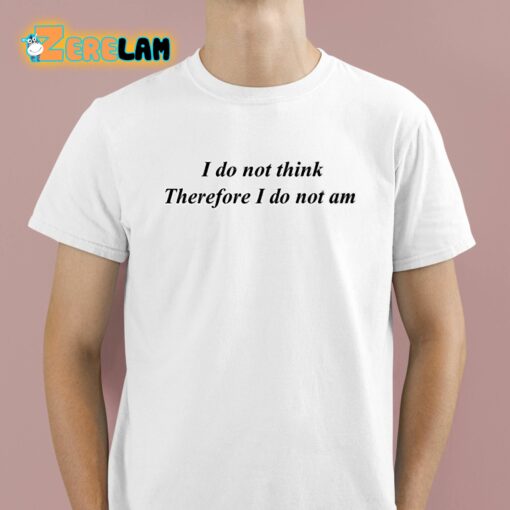 I Do Not Think Therefore I Do Not Am Shirt