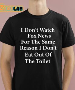 I Dont Watch Fox News For The Same Reason I Dont Eat Out Of The Toilet Shirt 1 1