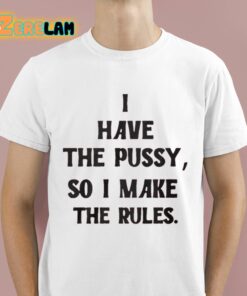 I Have The Pussy So I Make The Rules Shirt