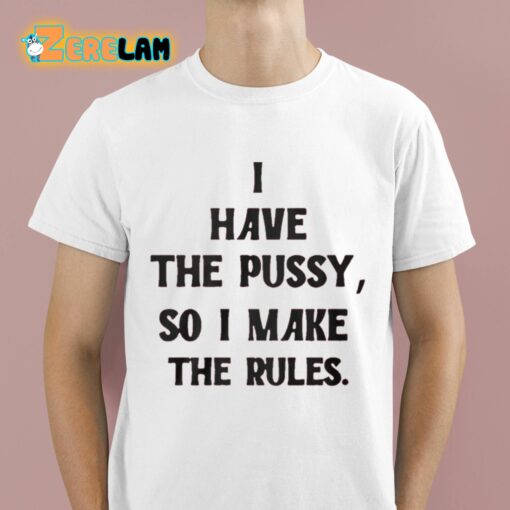 I Have The Pussy So I Make The Rules Shirt