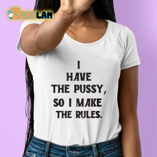 I Have The Pussy So I Make The Rules Shirt