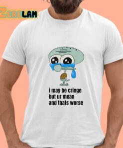 I May Be Cringe But Ur Mean And Thats Worse Shirt