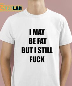 I May Be Fat But I Still Fuck Shirt