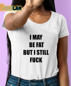 I May Be Fat But I Still Fuck Shirt 6 1