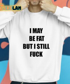 I May Be Fat But I Still Fuck Shirt 8 1