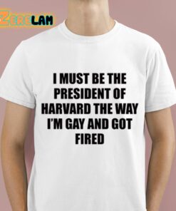 I Must Be The President Of Harvard The Way Im Gay And Got Fired Shirt 1 1 1