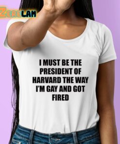 I Must Be The President Of Harvard The Way Im Gay And Got Fired Shirt 6 1 1