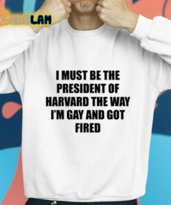 I Must Be The President Of Harvard The Way Im Gay And Got Fired Shirt 8 1 1