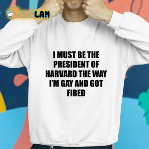 I Must Be The President Of Harvard The Way I’m Gay And Got Fired Shirt