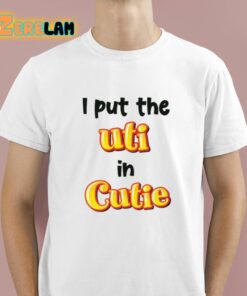 I Put The UTI In Cutie shirt 1 1