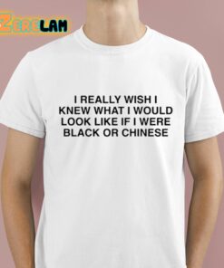 I Really Wish I Knew What I Would Look Like If I Were Black Or Chinese Shirt