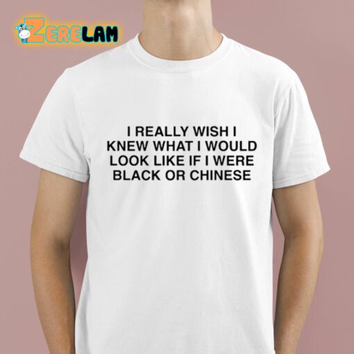 I Really Wish I Knew What I Would Look Like If I Were Black Or Chinese Shirt