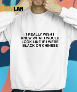 I Really Wish I Knew What I Would Look Like If I Were Black Or Chinese Shirt 8 1