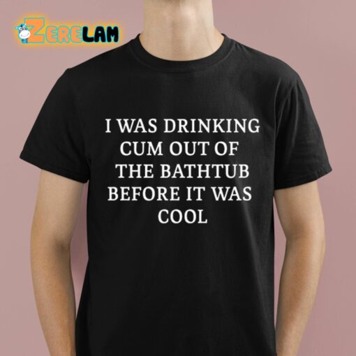 I Was Drinking Cum Out Of The Bathtub Before It Was Cool Shirt