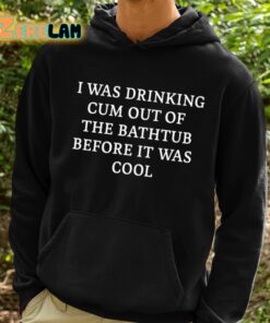 I Was Drinking Cum Out Of The Bathtub Before It Was Cool Shirt 2 1