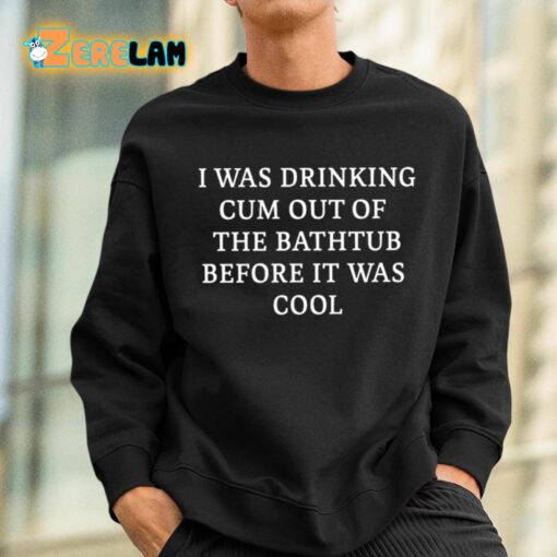 I Was Drinking Cum Out Of The Bathtub Before It Was Cool Shirt