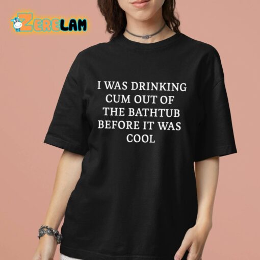 I Was Drinking Cum Out Of The Bathtub Before It Was Cool Shirt