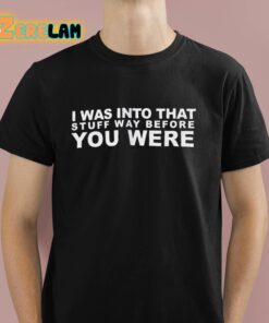 I Was Into That Stuff Way Before You Were Shirt 1 1