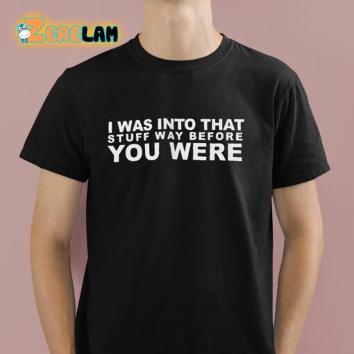 I Was Into That Stuff Way Before You Were Shirt