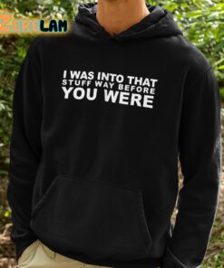 I Was Into That Stuff Way Before You Were Shirt 2 1