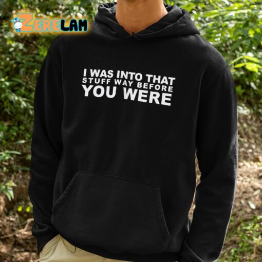 I Was Into That Stuff Way Before You Were Shirt