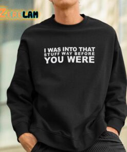 I Was Into That Stuff Way Before You Were Shirt 3 1