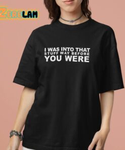 I Was Into That Stuff Way Before You Were Shirt 7 1