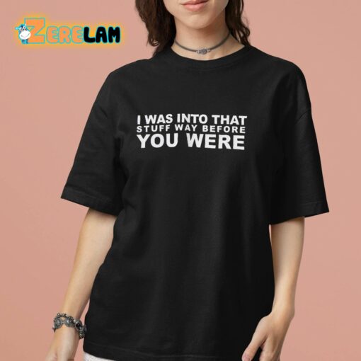 I Was Into That Stuff Way Before You Were Shirt