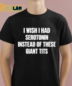 I Wish I Had Serotonin Instead Of These Giant Tits Shirt 1 1